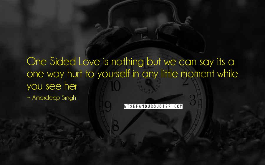 Amardeep Singh Quotes: One Sided Love is nothing but we can say its a one way hurt to yourself in any little moment while you see her