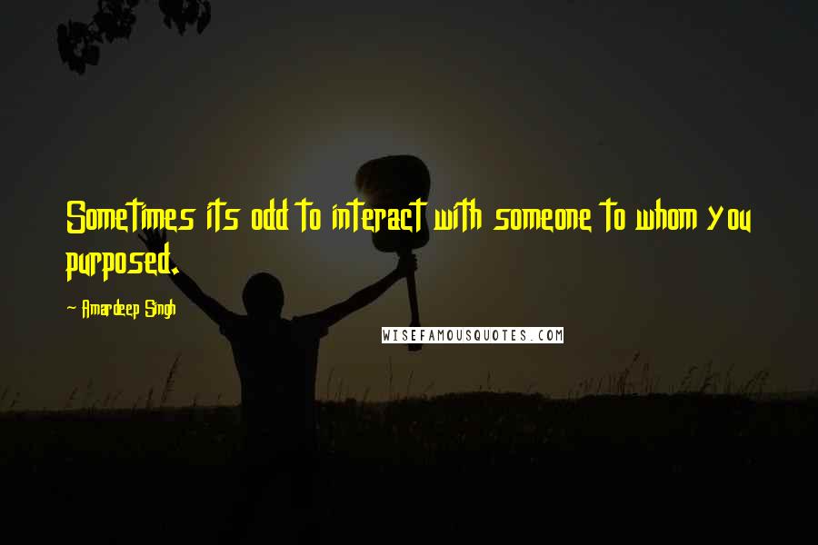 Amardeep Singh Quotes: Sometimes its odd to interact with someone to whom you purposed.