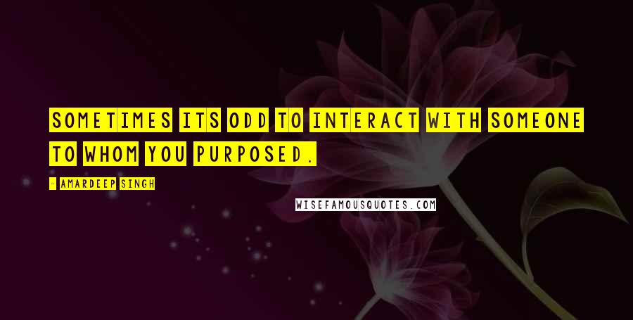 Amardeep Singh Quotes: Sometimes its odd to interact with someone to whom you purposed.
