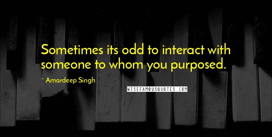 Amardeep Singh Quotes: Sometimes its odd to interact with someone to whom you purposed.