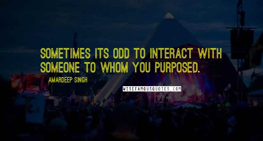 Amardeep Singh Quotes: Sometimes its odd to interact with someone to whom you purposed.