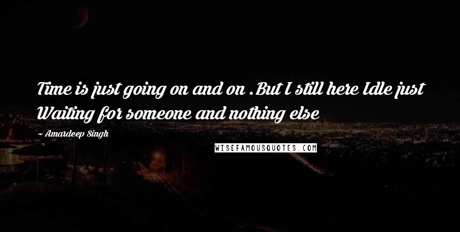 Amardeep Singh Quotes: Time is just going on and on .But I still here Idle just Waiting for someone and nothing else