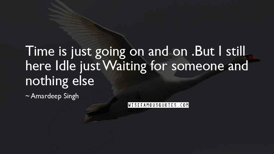 Amardeep Singh Quotes: Time is just going on and on .But I still here Idle just Waiting for someone and nothing else