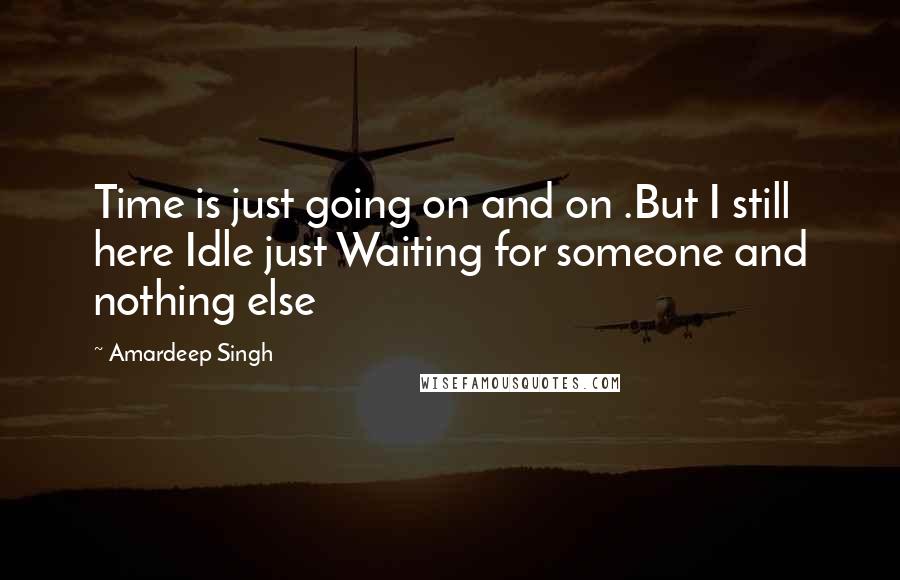 Amardeep Singh Quotes: Time is just going on and on .But I still here Idle just Waiting for someone and nothing else