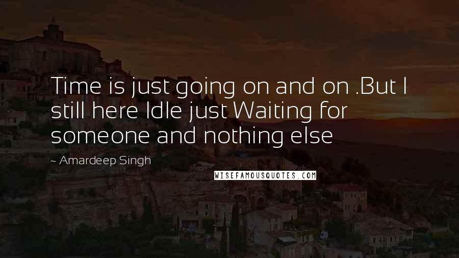 Amardeep Singh Quotes: Time is just going on and on .But I still here Idle just Waiting for someone and nothing else