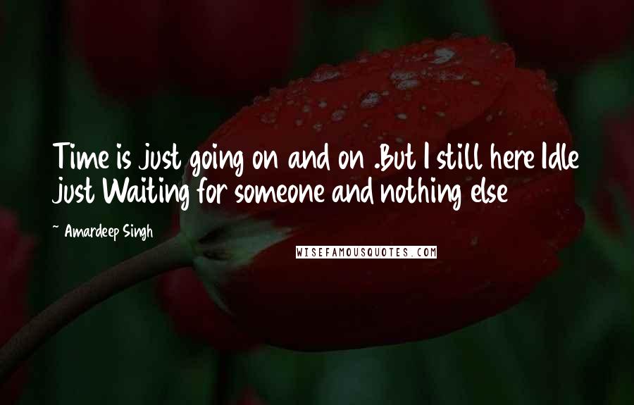 Amardeep Singh Quotes: Time is just going on and on .But I still here Idle just Waiting for someone and nothing else