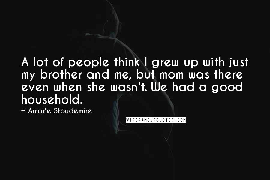 Amar'e Stoudemire Quotes: A lot of people think I grew up with just my brother and me, but mom was there even when she wasn't. We had a good household.