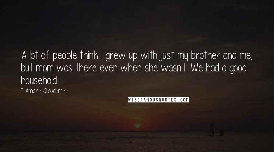 Amar'e Stoudemire Quotes: A lot of people think I grew up with just my brother and me, but mom was there even when she wasn't. We had a good household.