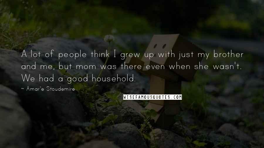 Amar'e Stoudemire Quotes: A lot of people think I grew up with just my brother and me, but mom was there even when she wasn't. We had a good household.