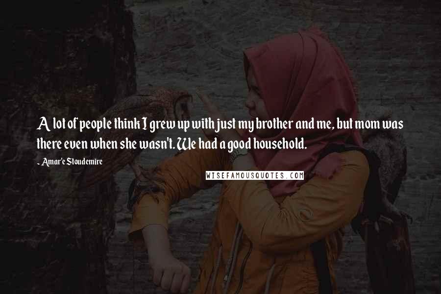 Amar'e Stoudemire Quotes: A lot of people think I grew up with just my brother and me, but mom was there even when she wasn't. We had a good household.