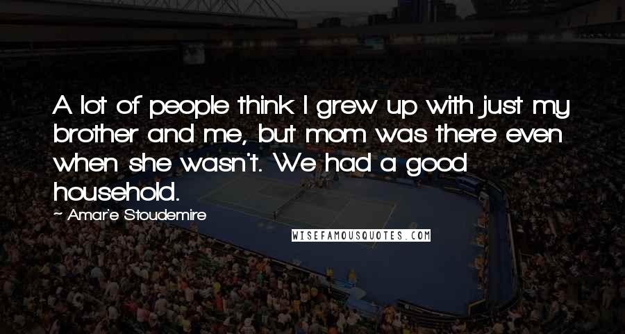 Amar'e Stoudemire Quotes: A lot of people think I grew up with just my brother and me, but mom was there even when she wasn't. We had a good household.