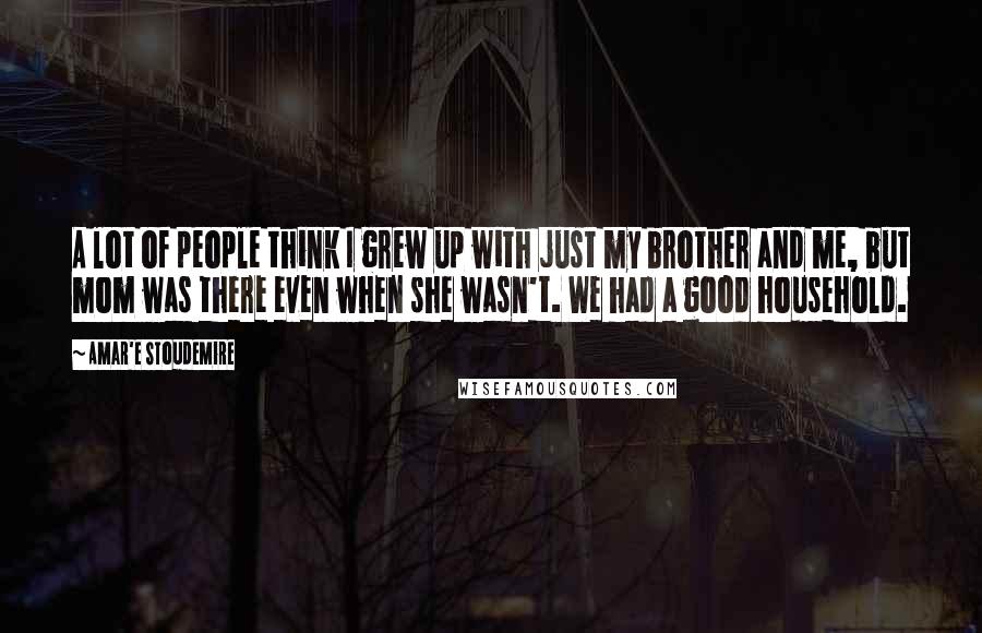 Amar'e Stoudemire Quotes: A lot of people think I grew up with just my brother and me, but mom was there even when she wasn't. We had a good household.