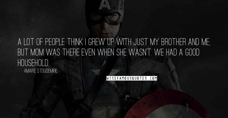 Amar'e Stoudemire Quotes: A lot of people think I grew up with just my brother and me, but mom was there even when she wasn't. We had a good household.