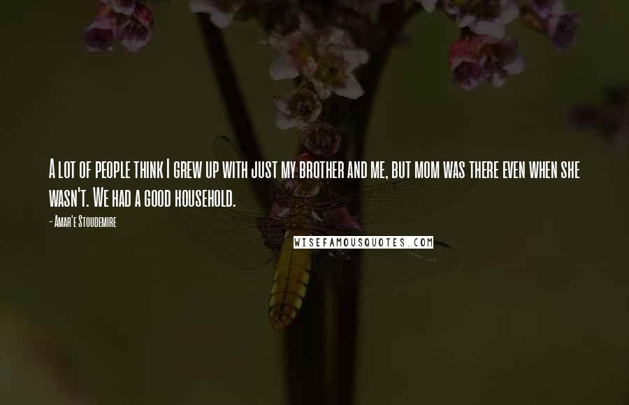 Amar'e Stoudemire Quotes: A lot of people think I grew up with just my brother and me, but mom was there even when she wasn't. We had a good household.
