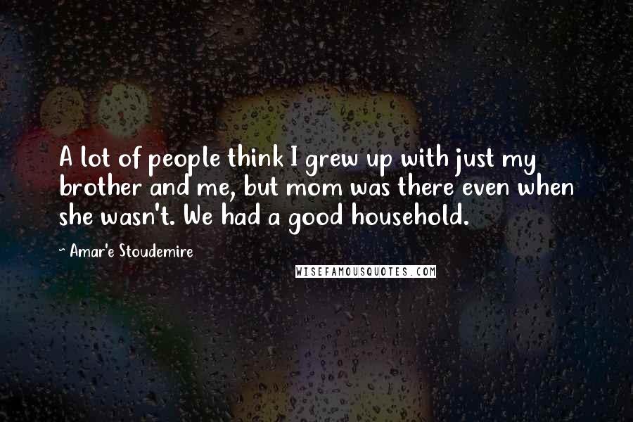 Amar'e Stoudemire Quotes: A lot of people think I grew up with just my brother and me, but mom was there even when she wasn't. We had a good household.