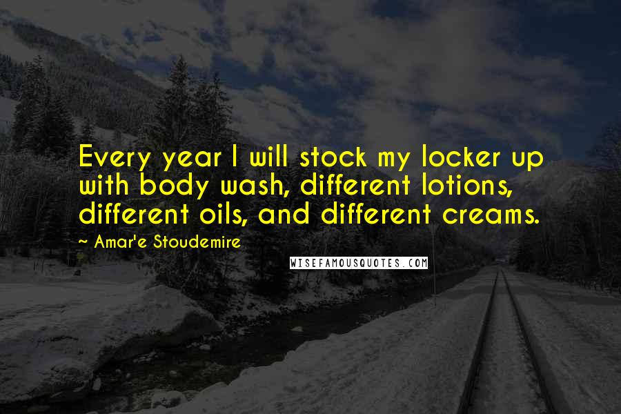 Amar'e Stoudemire Quotes: Every year I will stock my locker up with body wash, different lotions, different oils, and different creams.