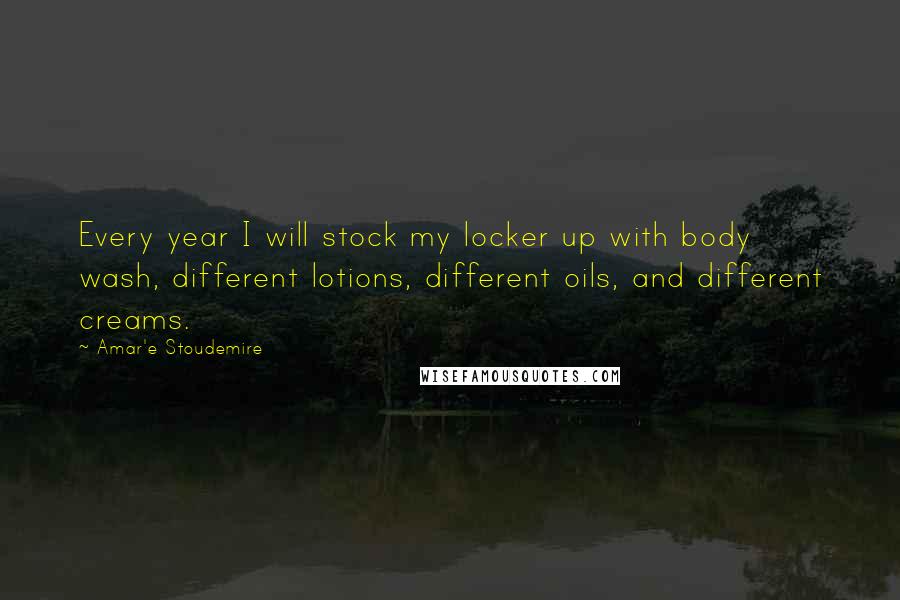 Amar'e Stoudemire Quotes: Every year I will stock my locker up with body wash, different lotions, different oils, and different creams.