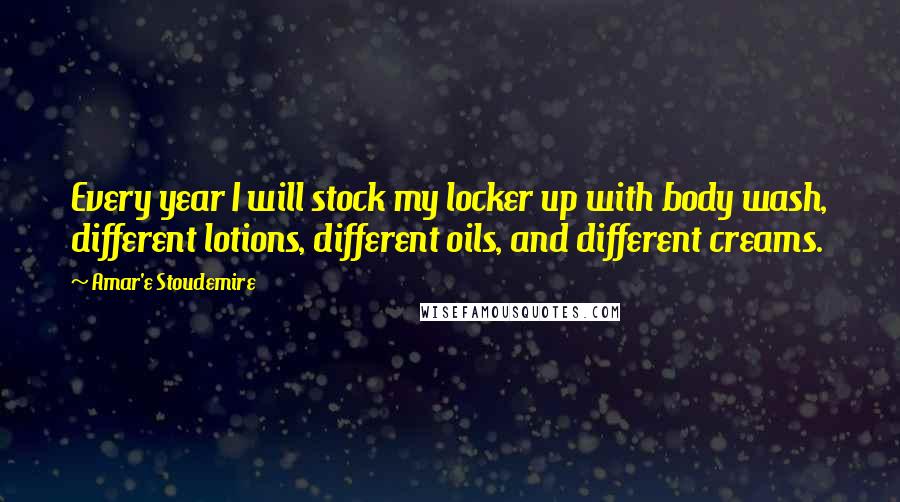 Amar'e Stoudemire Quotes: Every year I will stock my locker up with body wash, different lotions, different oils, and different creams.