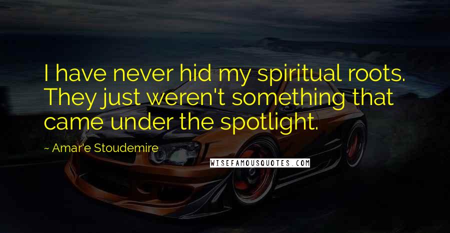 Amar'e Stoudemire Quotes: I have never hid my spiritual roots. They just weren't something that came under the spotlight.
