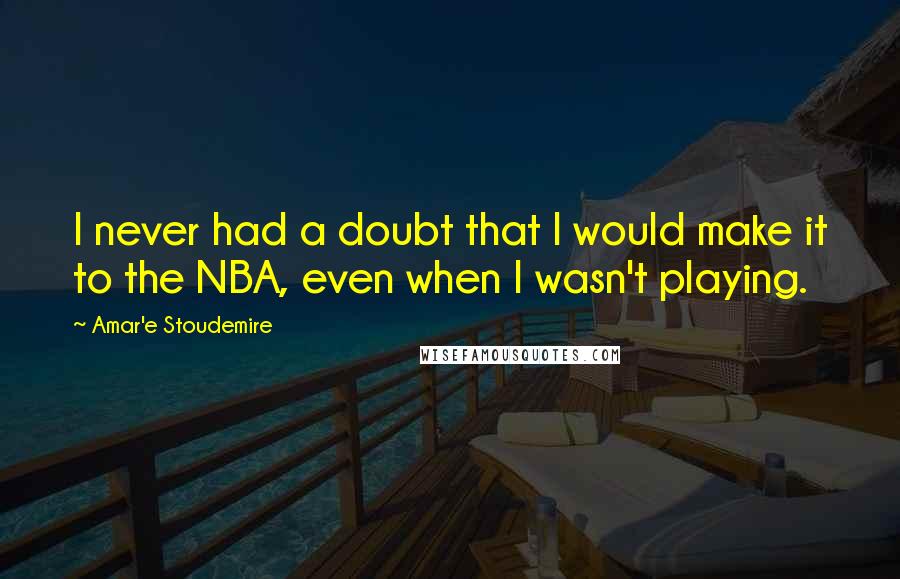 Amar'e Stoudemire Quotes: I never had a doubt that I would make it to the NBA, even when I wasn't playing.