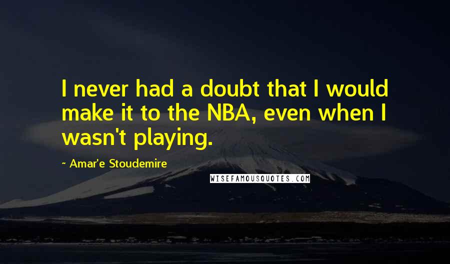 Amar'e Stoudemire Quotes: I never had a doubt that I would make it to the NBA, even when I wasn't playing.