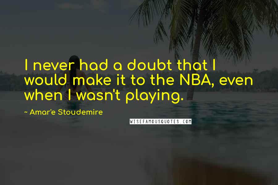 Amar'e Stoudemire Quotes: I never had a doubt that I would make it to the NBA, even when I wasn't playing.