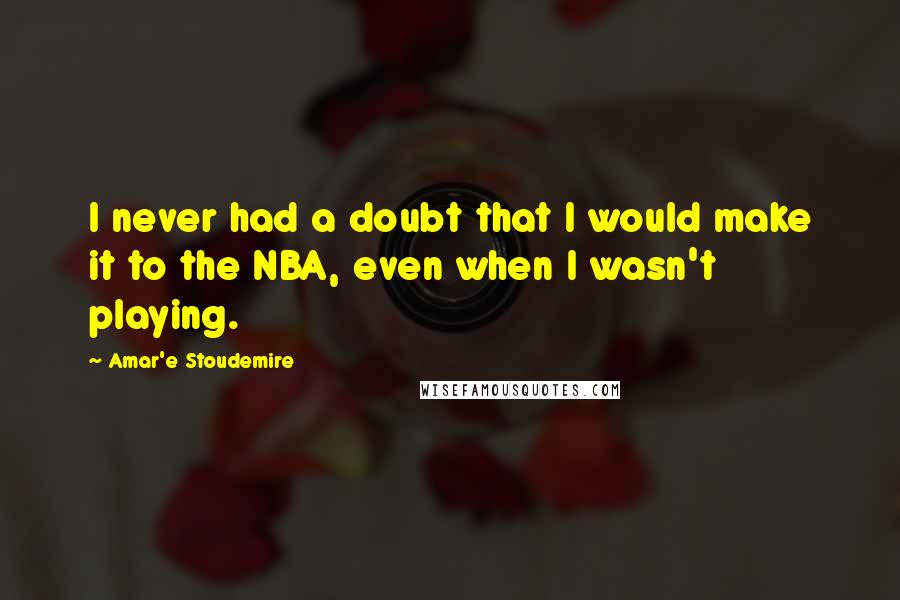 Amar'e Stoudemire Quotes: I never had a doubt that I would make it to the NBA, even when I wasn't playing.