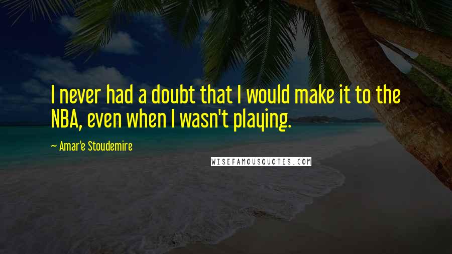 Amar'e Stoudemire Quotes: I never had a doubt that I would make it to the NBA, even when I wasn't playing.