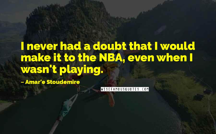 Amar'e Stoudemire Quotes: I never had a doubt that I would make it to the NBA, even when I wasn't playing.