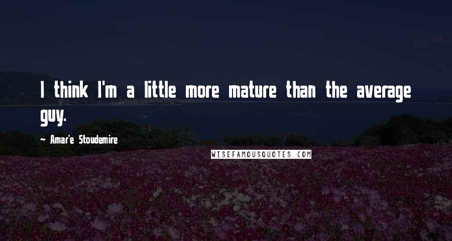 Amar'e Stoudemire Quotes: I think I'm a little more mature than the average guy.