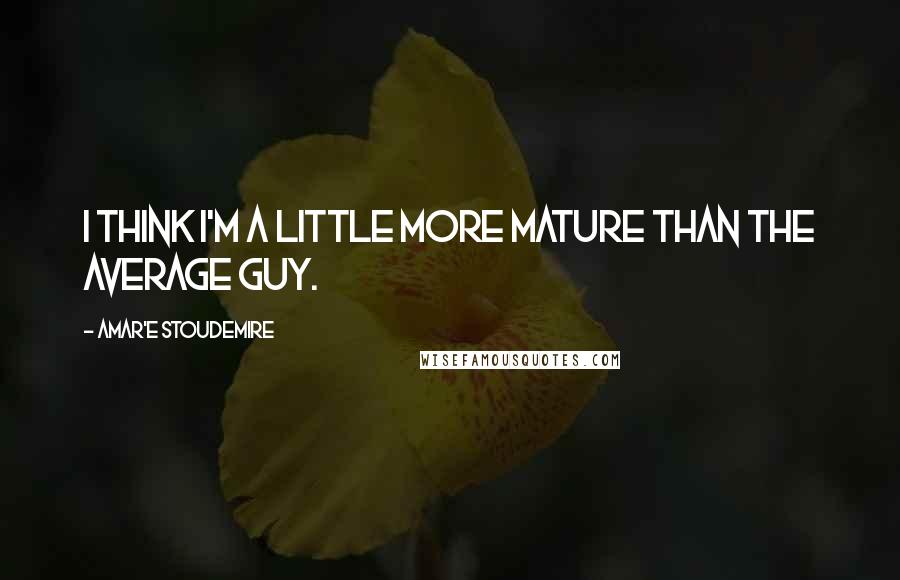 Amar'e Stoudemire Quotes: I think I'm a little more mature than the average guy.