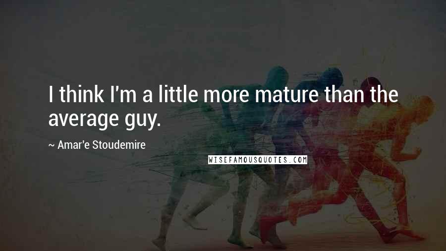 Amar'e Stoudemire Quotes: I think I'm a little more mature than the average guy.