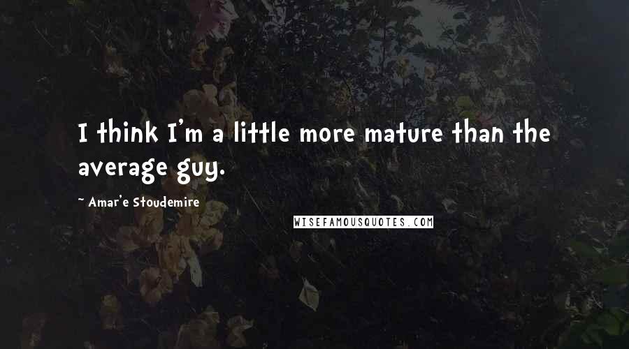 Amar'e Stoudemire Quotes: I think I'm a little more mature than the average guy.