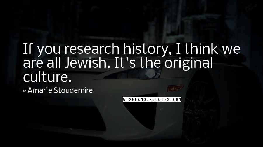 Amar'e Stoudemire Quotes: If you research history, I think we are all Jewish. It's the original culture.