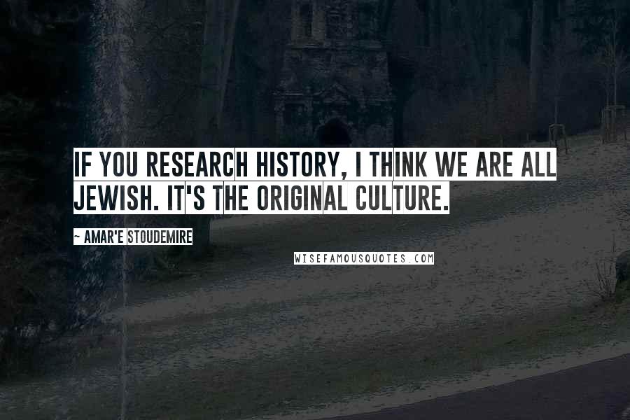 Amar'e Stoudemire Quotes: If you research history, I think we are all Jewish. It's the original culture.