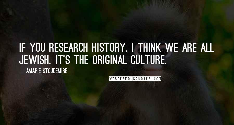 Amar'e Stoudemire Quotes: If you research history, I think we are all Jewish. It's the original culture.