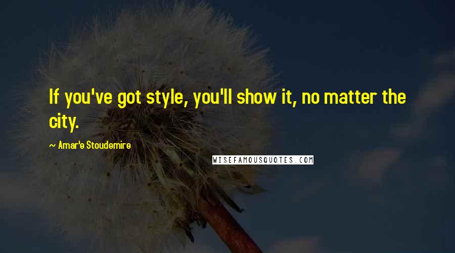 Amar'e Stoudemire Quotes: If you've got style, you'll show it, no matter the city.