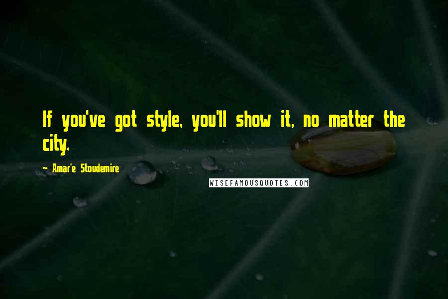 Amar'e Stoudemire Quotes: If you've got style, you'll show it, no matter the city.