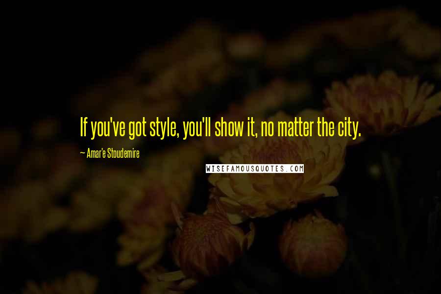 Amar'e Stoudemire Quotes: If you've got style, you'll show it, no matter the city.