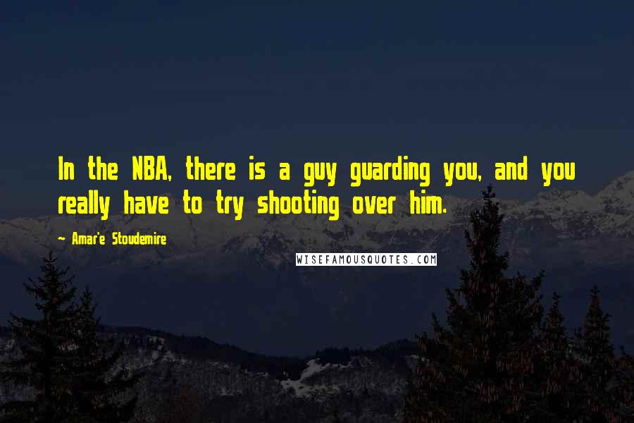 Amar'e Stoudemire Quotes: In the NBA, there is a guy guarding you, and you really have to try shooting over him.