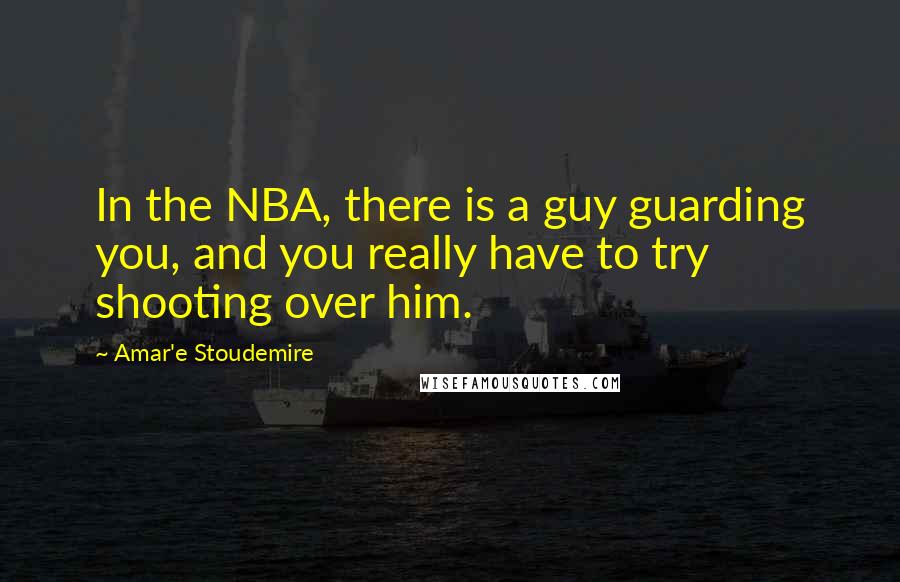 Amar'e Stoudemire Quotes: In the NBA, there is a guy guarding you, and you really have to try shooting over him.
