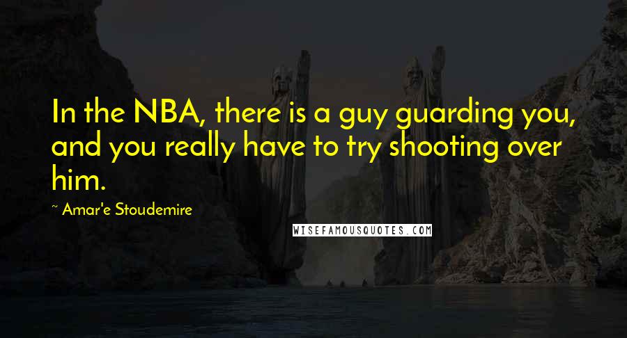 Amar'e Stoudemire Quotes: In the NBA, there is a guy guarding you, and you really have to try shooting over him.