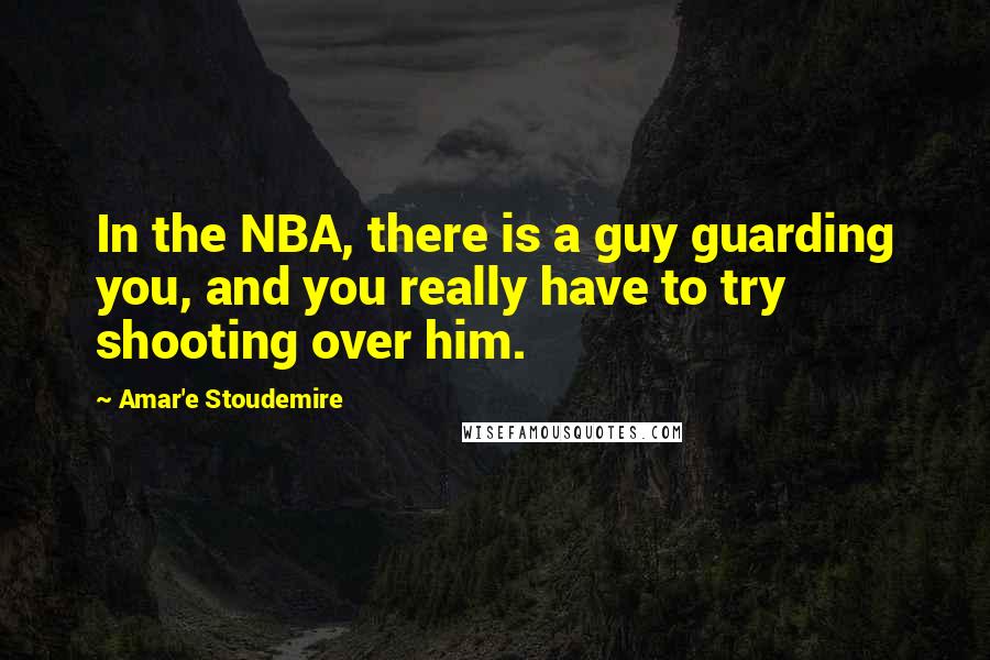 Amar'e Stoudemire Quotes: In the NBA, there is a guy guarding you, and you really have to try shooting over him.