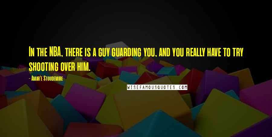 Amar'e Stoudemire Quotes: In the NBA, there is a guy guarding you, and you really have to try shooting over him.