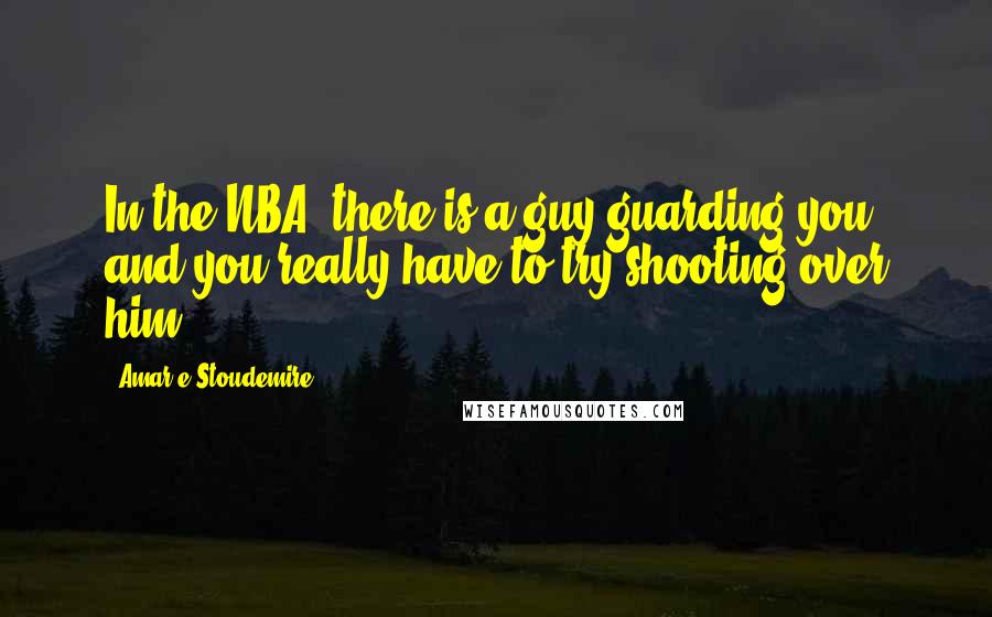 Amar'e Stoudemire Quotes: In the NBA, there is a guy guarding you, and you really have to try shooting over him.
