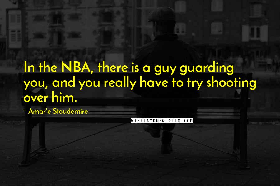 Amar'e Stoudemire Quotes: In the NBA, there is a guy guarding you, and you really have to try shooting over him.