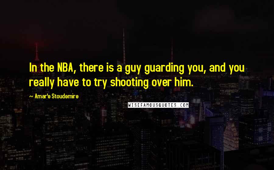 Amar'e Stoudemire Quotes: In the NBA, there is a guy guarding you, and you really have to try shooting over him.