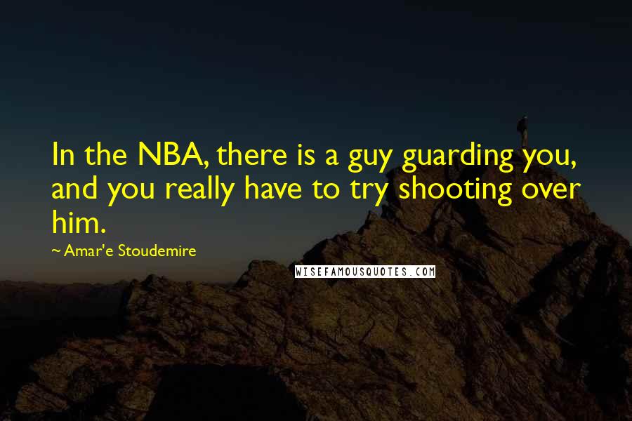 Amar'e Stoudemire Quotes: In the NBA, there is a guy guarding you, and you really have to try shooting over him.