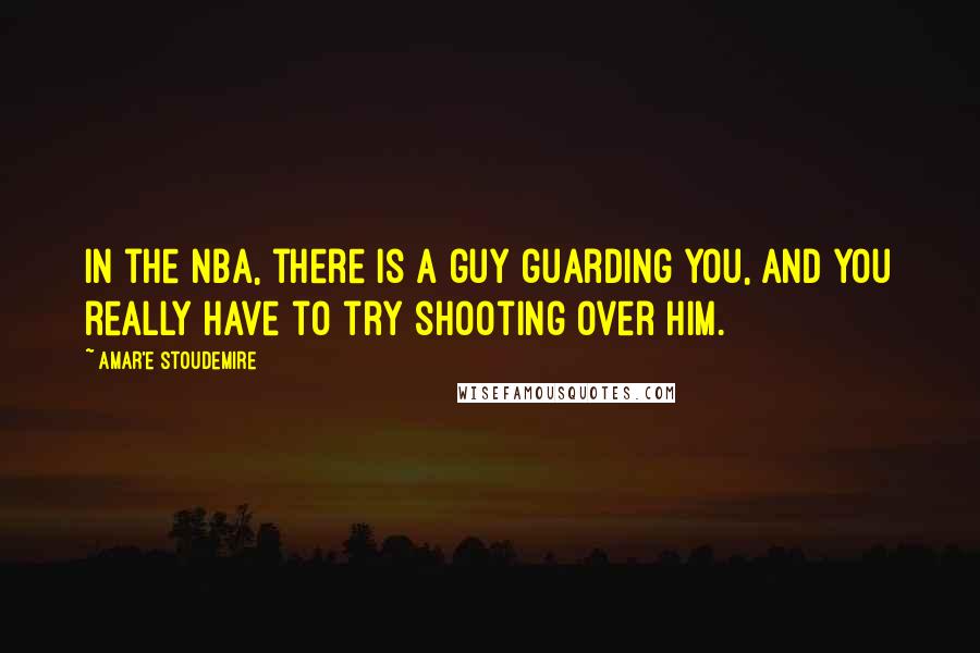 Amar'e Stoudemire Quotes: In the NBA, there is a guy guarding you, and you really have to try shooting over him.