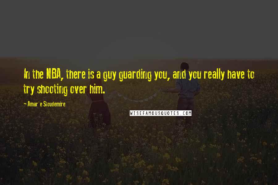 Amar'e Stoudemire Quotes: In the NBA, there is a guy guarding you, and you really have to try shooting over him.